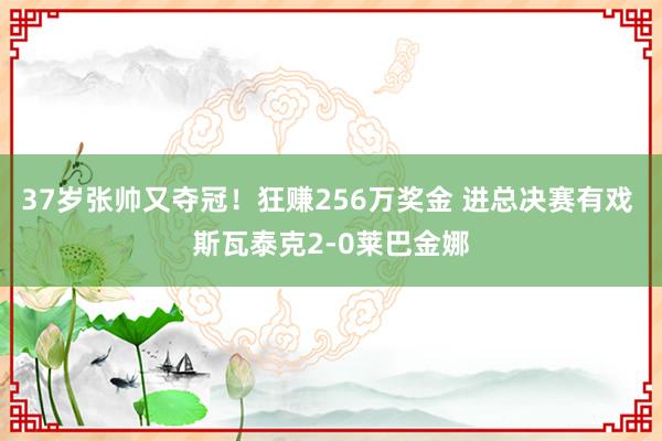 37岁张帅又夺冠！狂赚256万奖金 进总决赛有戏 斯瓦泰克2-0莱巴金娜