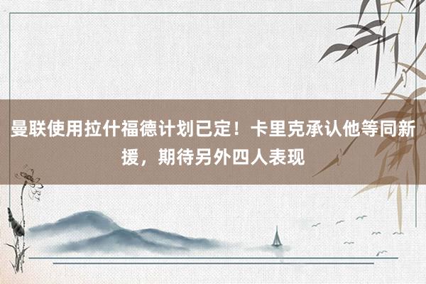曼联使用拉什福德计划已定！卡里克承认他等同新援，期待另外四人表现