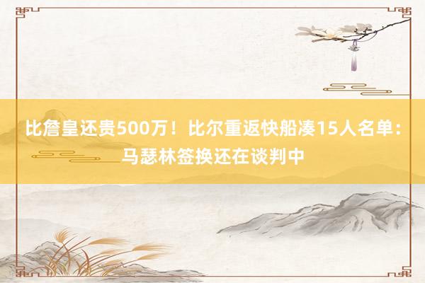 比詹皇还贵500万！比尔重返快船凑15人名单：马瑟林签换还在谈判中