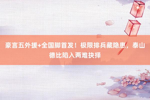 豪言五外援+全国脚首发！极限排兵藏隐患，泰山德比陷入两难抉择
