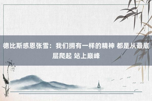 德比斯感恩张雪：我们拥有一样的精神 都是从最底层爬起 站上巅峰