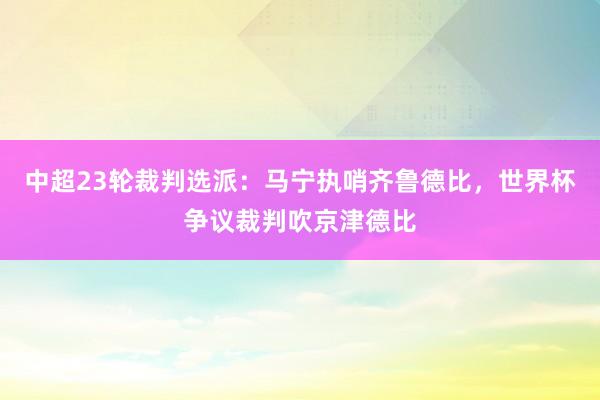 中超23轮裁判选派：马宁执哨齐鲁德比，世界杯争议裁判吹京津德比