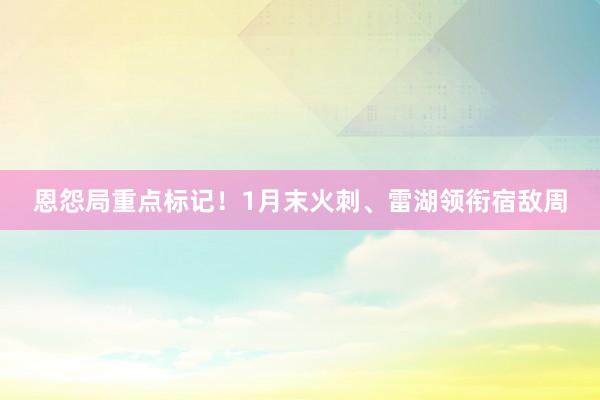 恩怨局重点标记！1月末火刺、雷湖领衔宿敌周