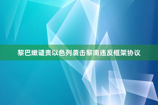 黎巴嫩谴责以色列袭击黎南违反框架协议