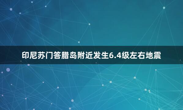 印尼苏门答腊岛附近发生6.4级左右地震