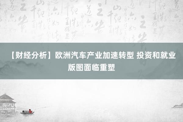 【财经分析】欧洲汽车产业加速转型 投资和就业版图面临重塑