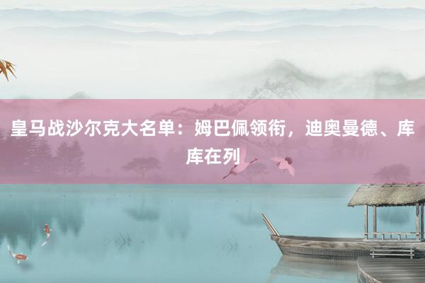 皇马战沙尔克大名单：姆巴佩领衔，迪奥曼德、库库在列