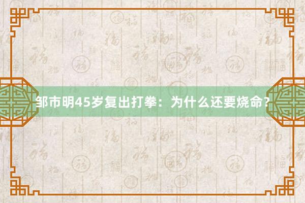 邹市明45岁复出打拳：为什么还要烧命？