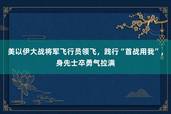 美以伊大战将军飞行员领飞，践行“首战用我”，身先士卒勇气拉满