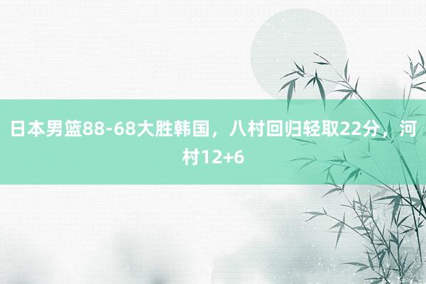 日本男篮88-68大胜韩国，八村回归轻取22分，河村12+6