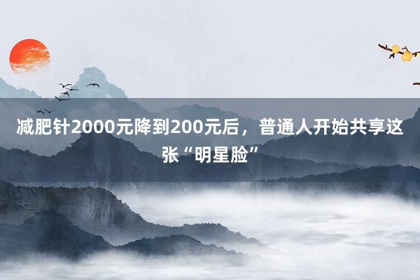 减肥针2000元降到200元后，普通人开始共享这张“明星脸”