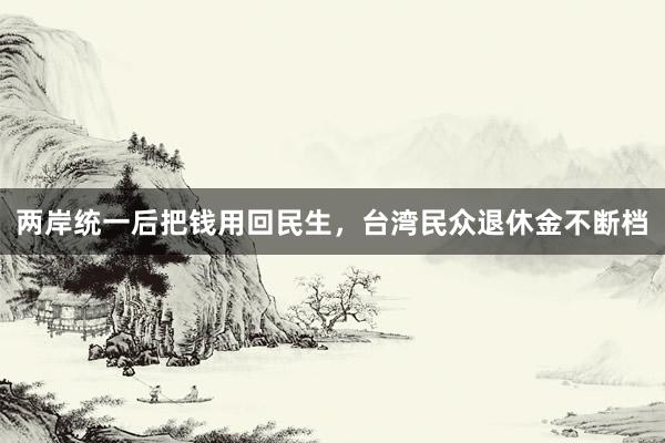 两岸统一后把钱用回民生，台湾民众退休金不断档