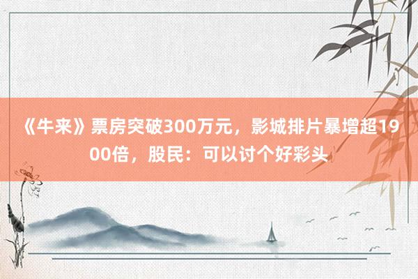 《牛来》票房突破300万元，影城排片暴增超1900倍，股民：可以讨个好彩头
