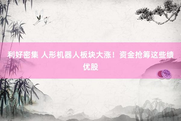 利好密集 人形机器人板块大涨！资金抢筹这些绩优股