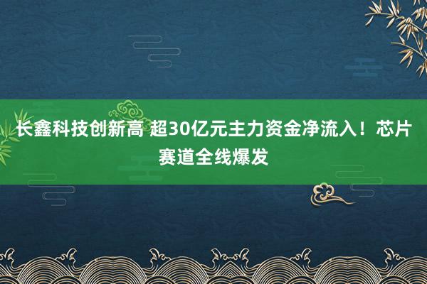 长鑫科技创新高 超30亿元主力资金净流入！芯片赛道全线爆发
