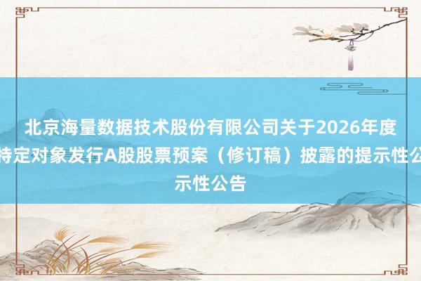 北京海量数据技术股份有限公司关于2026年度向特定对象发行A股股票预案（修订稿）披露的提示性公告