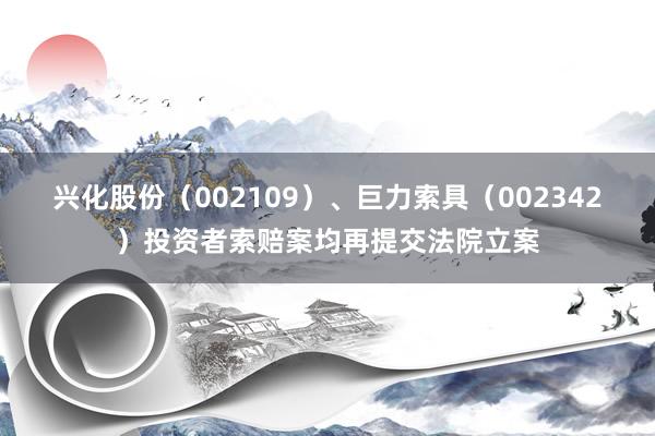 兴化股份（002109）、巨力索具（002342）投资者索赔案均再提交法院立案