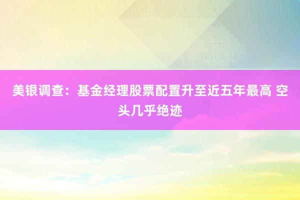 美银调查：基金经理股票配置升至近五年最高 空头几乎绝迹
