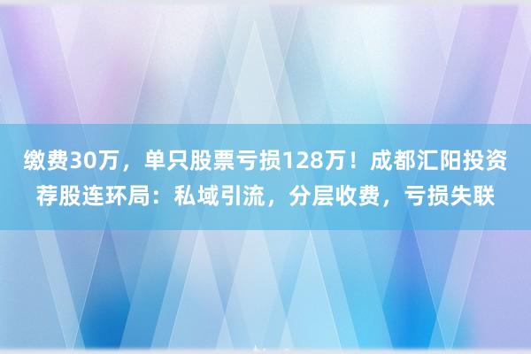 缴费30万，单只股票亏损128万！成都汇阳投资荐股连环局：私域引流，分层收费，亏损失联