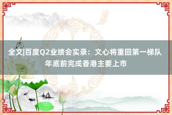 全文|百度Q2业绩会实录：文心将重回第一梯队 年底前完成香港主要上市