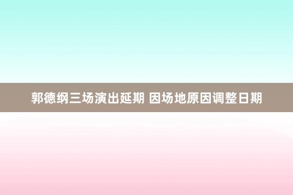 郭德纲三场演出延期 因场地原因调整日期