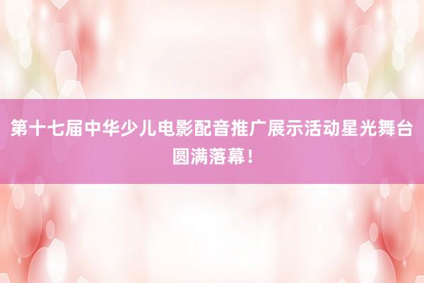 第十七届中华少儿电影配音推广展示活动星光舞台圆满落幕！