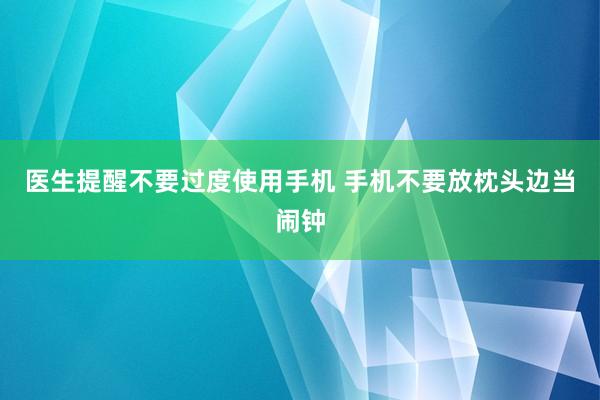 医生提醒不要过度使用手机 手机不要放枕头边当闹钟
