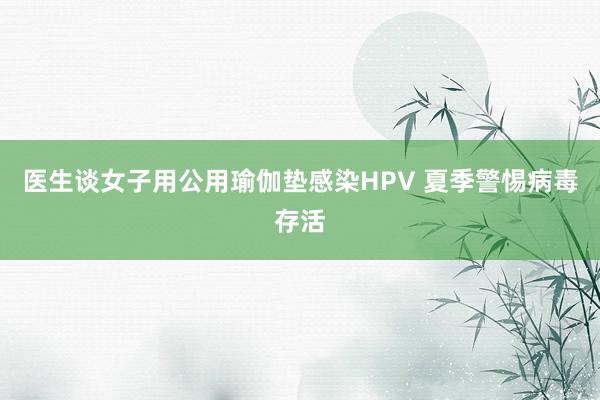 医生谈女子用公用瑜伽垫感染HPV 夏季警惕病毒存活