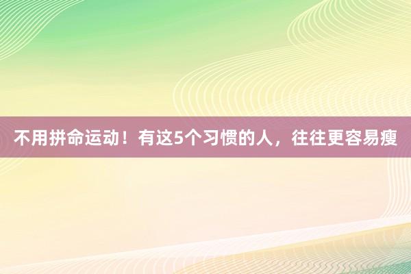 不用拼命运动！有这5个习惯的人，往往更容易瘦