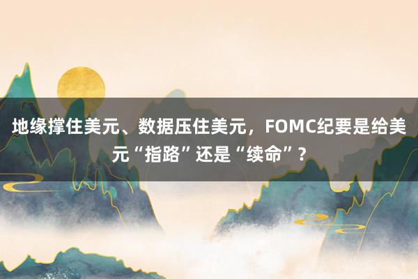 地缘撑住美元、数据压住美元，FOMC纪要是给美元“指路”还是“续命”？