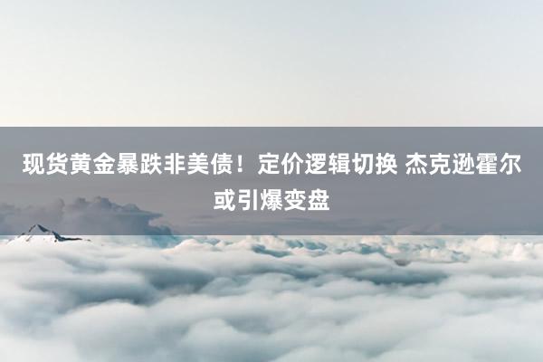 现货黄金暴跌非美债！定价逻辑切换 杰克逊霍尔或引爆变盘