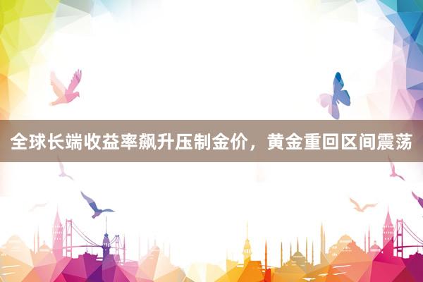 全球长端收益率飙升压制金价，黄金重回区间震荡