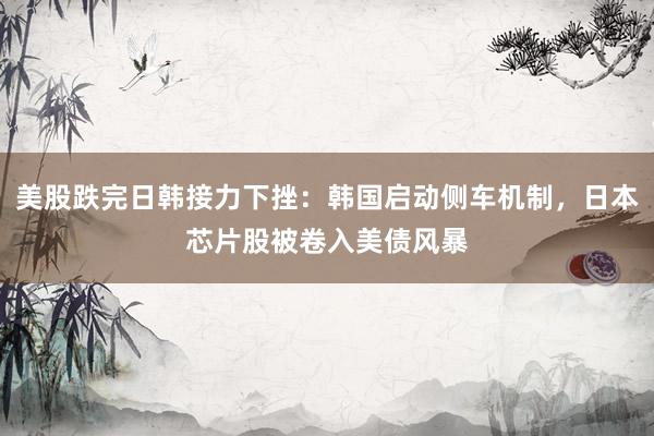 美股跌完日韩接力下挫：韩国启动侧车机制，日本芯片股被卷入美债风暴