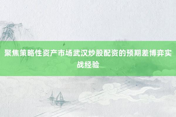 聚焦策略性资产市场武汉炒股配资的预期差博弈实战经验