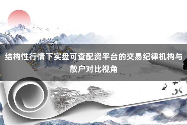 结构性行情下实盘可查配资平台的交易纪律机构与散户对比视角