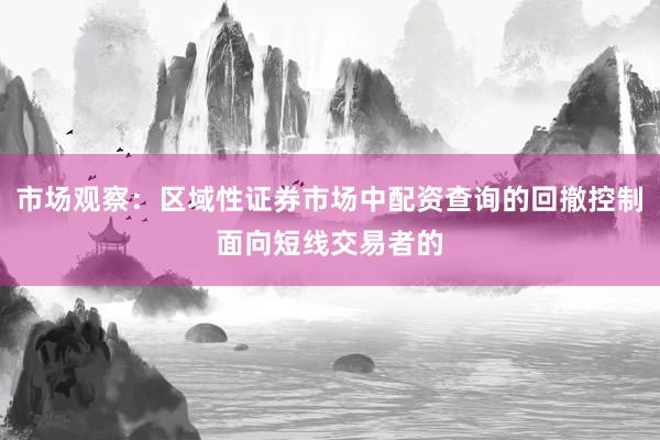 市场观察：区域性证券市场中配资查询的回撤控制面向短线交易者的