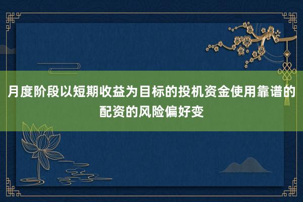 月度阶段以短期收益为目标的投机资金使用靠谱的配资的风险偏好变