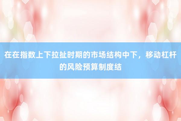 在在指数上下拉扯时期的市场结构中下，移动杠杆的风险预算制度结