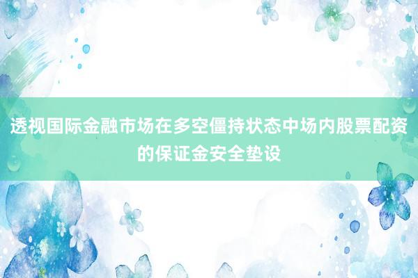 透视国际金融市场在多空僵持状态中场内股票配资的保证金安全垫设