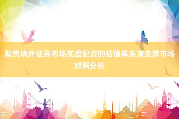 聚焦境外证券市场实盘配资的估值体系演变跨市场对照分析