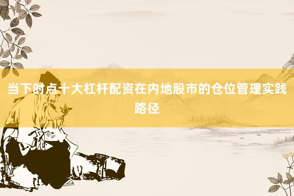 当下时点十大杠杆配资在内地股市的仓位管理实践路径