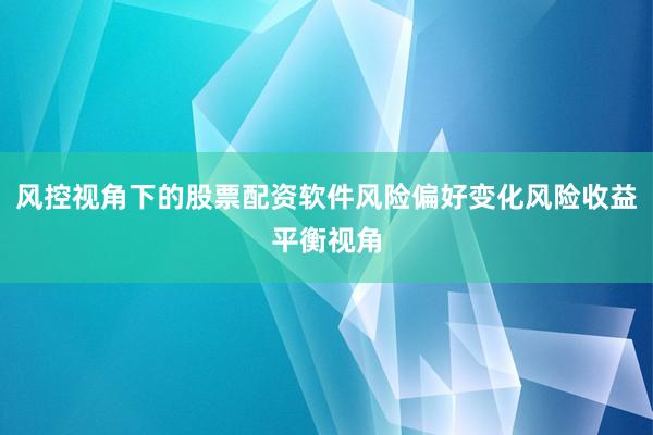 风控视角下的股票配资软件风险偏好变化风险收益平衡视角
