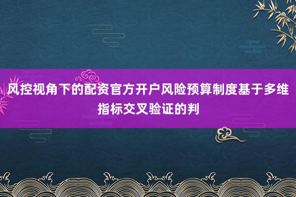风控视角下的配资官方开户风险预算制度基于多维指标交叉验证的判
