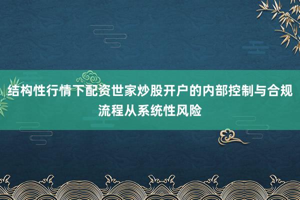 结构性行情下配资世家炒股开户的内部控制与合规流程从系统性风险