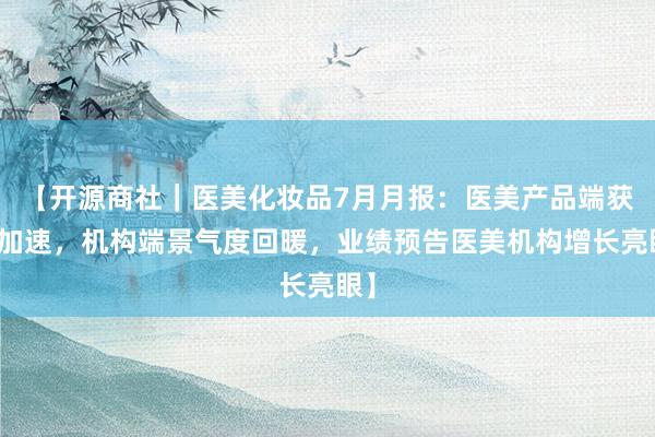 【开源商社｜医美化妆品7月月报：医美产品端获批加速，机构端景气度回暖，业绩预告医美机构增长亮眼】