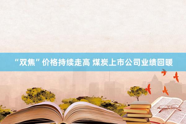 “双焦”价格持续走高 煤炭上市公司业绩回暖