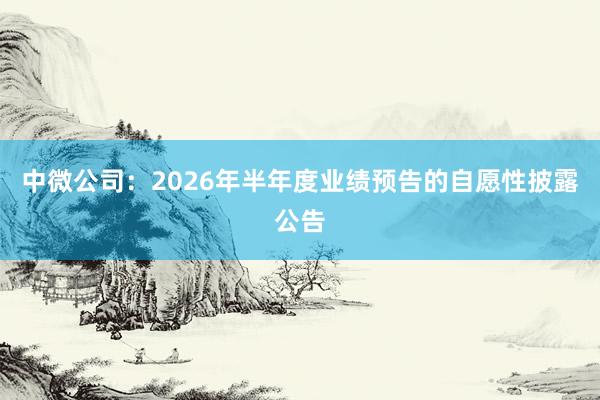 中微公司：2026年半年度业绩预告的自愿性披露公告
