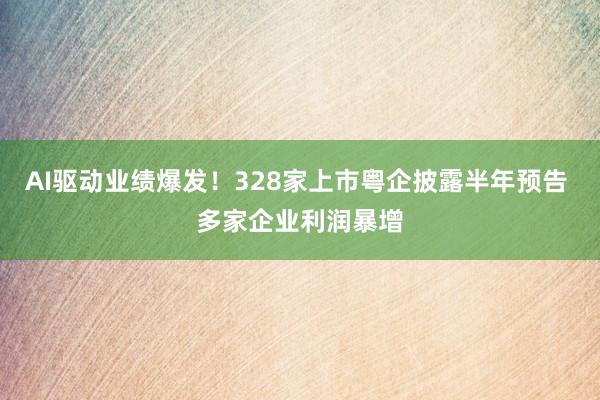 AI驱动业绩爆发！328家上市粤企披露半年预告 多家企业利润暴增