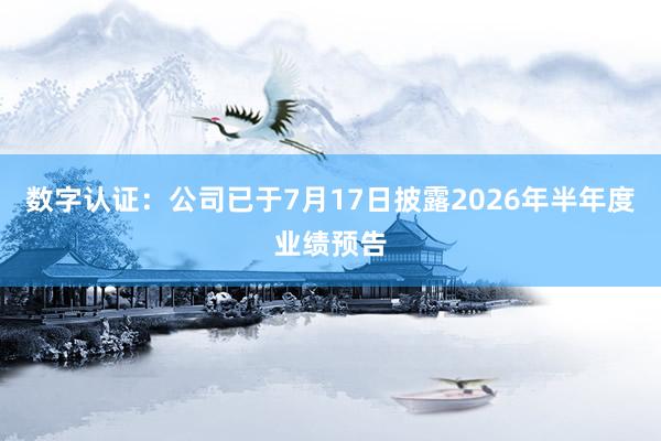 数字认证：公司已于7月17日披露2026年半年度业绩预告