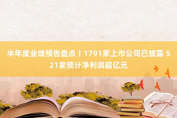 半年度业绩预告盘点丨1791家上市公司已披露 521家预计净利润超亿元